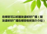 在哪里可以聽朋友請聽好廣播（朋友請聽好廣播在哪里收聽簡介介紹）