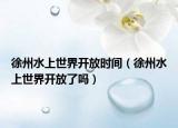 徐州水上世界開放時間（徐州水上世界開放了嗎）