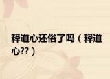 釋道心還俗了嗎（釋道心??）