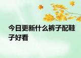 今日更新什么褲子配鞋子好看