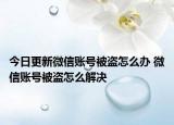 今日更新微信賬號被盜怎么辦 微信賬號被盜怎么解決