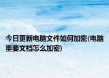 今日更新電腦文件如何加密(電腦重要文檔怎么加密)