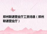鄭州聯(lián)通營業(yè)廳工資待遇（鄭州聯(lián)通營業(yè)廳）