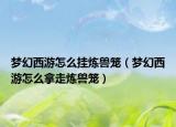 夢幻西游怎么掛煉獸籠（夢幻西游怎么拿走煉獸籠）