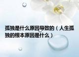 孤獨(dú)是什么原因?qū)е碌模ㄈ松陋?dú)的根本原因是什么）