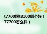 t7700跟t8100哪個(gè)好（T7700怎么樣）