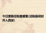 今日更新徑陽(yáng)是哪里(涇陽(yáng)縣何時(shí)并入西安)