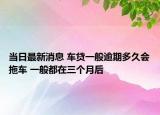 當(dāng)日最新消息 車貸一般逾期多久會拖車 一般都在三個月后