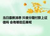 當(dāng)日最新消息 抖音分期付款上征信嗎 會有哪些后果呢