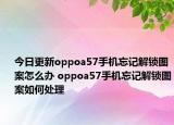 今日更新oppoa57手機(jī)忘記解鎖圖案怎么辦 oppoa57手機(jī)忘記解鎖圖案如何處理