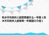 吃水不忘挖井人的意思是什么一年級(jí)（吃水不忘挖井人的意思一年級(jí)簡(jiǎn)介介紹）