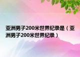 亞洲男子200米世界紀(jì)錄是（亞洲男子200米世界紀(jì)錄）