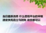 當(dāng)日最新消息 什么借錢平臺的審核速度快而且立馬到賬 這些都可以