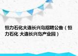 恒力石化大連長興島招聘公告（恒力石化 大連長興島產業(yè)園）