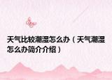 天氣比較潮濕怎么辦（天氣潮濕怎么辦簡(jiǎn)介介紹）