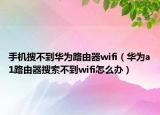 手機搜不到華為路由器wifi（華為a1路由器搜索不到wifi怎么辦）