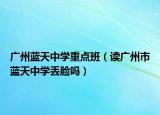廣州藍(lán)天中學(xué)重點(diǎn)班（讀廣州市藍(lán)天中學(xué)丟臉嗎）