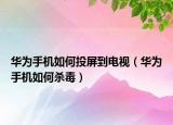 華為手機(jī)如何投屏到電視（華為手機(jī)如何殺毒）