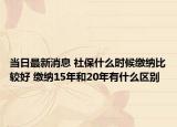 當(dāng)日最新消息 社保什么時候繳納比較好 繳納15年和20年有什么區(qū)別