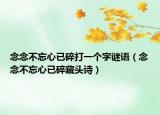 念念不忘心已碎打一個字謎語（念念不忘心已碎藏頭詩）