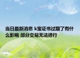當(dāng)日最新消息 k寶證書過期了有什么影響 部分交易無法進(jìn)行