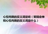 心驚肉跳的反義詞是啥（聚精會神和心驚肉跳的反義詞是什么）