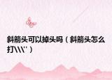 斜箭頭可以掉頭嗎（斜箭頭怎么打\