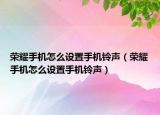 榮耀手機怎么設(shè)置手機鈴聲（榮耀手機怎么設(shè)置手機鈴聲）