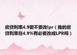 房貸利率4.9要不要改lpr（我的房貸利率在4.9%有必要改成LPR嗎）