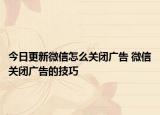 今日更新微信怎么關(guān)閉廣告 微信關(guān)閉廣告的技巧
