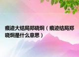 痕跡大結局鄭曉炯（痕跡結局鄭曉炯是什么意思）