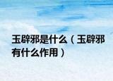 玉辟邪是什么（玉辟邪有什么作用）