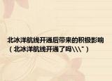 北冰洋航線開(kāi)通后帶來(lái)的積極影響（北冰洋航線開(kāi)通了嗎\