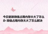 今日更新微信占用內(nèi)存太大了怎么辦 微信占用內(nèi)存太大了怎么解決