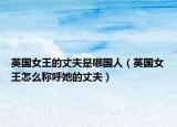 英國女王的丈夫是哪國人（英國女王怎么稱呼她的丈夫）