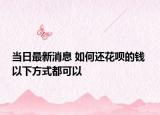 當日最新消息 如何還花唄的錢 以下方式都可以