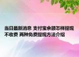當(dāng)日最新消息 支付寶余額怎樣提現(xiàn)不收費 兩種免費提現(xiàn)方法介紹