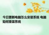 今日更新電腦怎么安裝系統(tǒng) 電腦如何重裝系統(tǒng)
