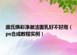 龐氏煥彩凈澈潔面乳好不好用（ps合成教程實例）