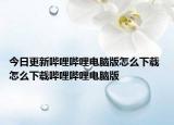 今日更新嗶哩嗶哩電腦版怎么下載 怎么下載嗶哩嗶哩電腦版