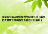 南京航空航天職業(yè)技術(shù)學(xué)院怎么樣（南京航天管理干部學(xué)院怎么樣有上過的嗎）