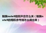 魅族note9拍照聲音怎么關(guān)（魅族note9的相機參考線怎么調(diào)出來）