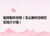 如何制作空間（怎么制作空間交友簡(jiǎn)介介紹）