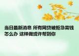 當(dāng)日最新消息 所有網(wǎng)貸被拒急需錢怎么辦 這樣做或許幫到你