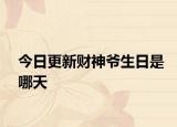 今日更新財(cái)神爺生日是哪天