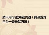 騰訊用qq登錄就閃退（騰訊游戲平臺一登錄就閃退）
