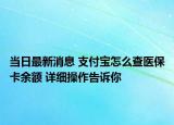 當(dāng)日最新消息 支付寶怎么查醫(yī)?？ㄓ囝~ 詳細(xì)操作告訴你