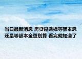 當(dāng)日最新消息 房貸是選擇等額本息還是等額本金更劃算 看完就知道了