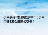 小米手環(huán)6怎么綁定NFC（小米手環(huán)6怎么綁定公交卡）