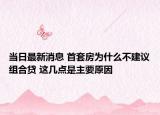 當(dāng)日最新消息 首套房為什么不建議組合貸 這幾點(diǎn)是主要原因